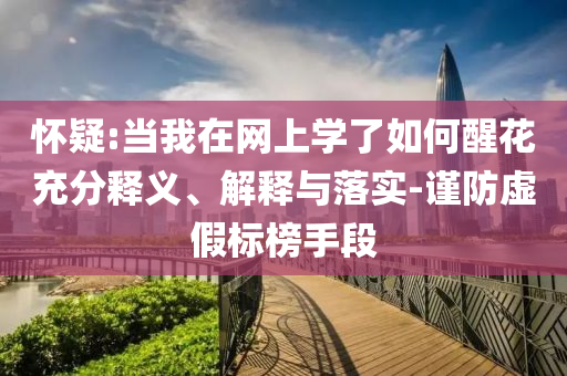 懷疑:當我在網上學了如何醒花充分釋義、解釋與落實-謹防虛假標榜手段