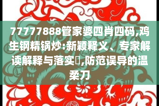 77777888管家婆四肖四碼,雞生鋼精鍋炒:新穎釋義、專家解讀解釋與落實(shí)?,防范誤導(dǎo)的溫柔刀