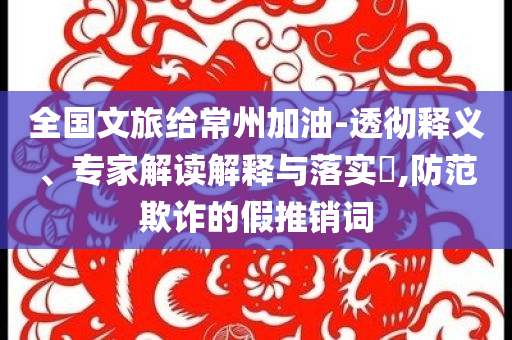 全國文旅給常州加油-透徹釋義、專家解讀解釋與落實(shí)?,防范欺詐的假推銷詞