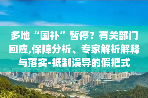 多地“國補(bǔ)”暫停？有關(guān)部門回應(yīng),保障分析、專家解析解釋與落實(shí)-抵制誤導(dǎo)的假把式