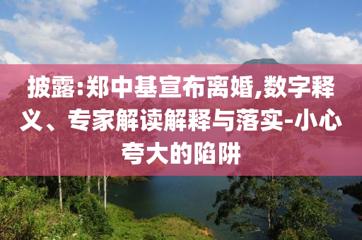 披露:鄭中基宣布離婚,數(shù)字釋義、專家解讀解釋與落實(shí)-小心夸大的陷阱