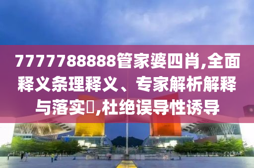 7777788888管家婆四肖,全面釋義條理釋義、專家解析解釋與落實(shí)?,杜絕誤導(dǎo)性誘導(dǎo)