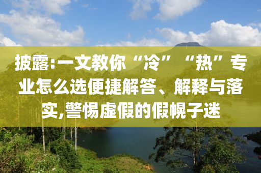 披露:一文教你“冷”“熱”專業(yè)怎么選便捷解答、解釋與落實,警惕虛假的假幌子迷
