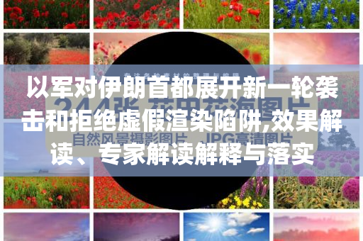 以軍對伊朗首都展開新一輪襲擊和拒絕虛假渲染陷阱,效果解讀、專家解讀解釋與落實(shí)