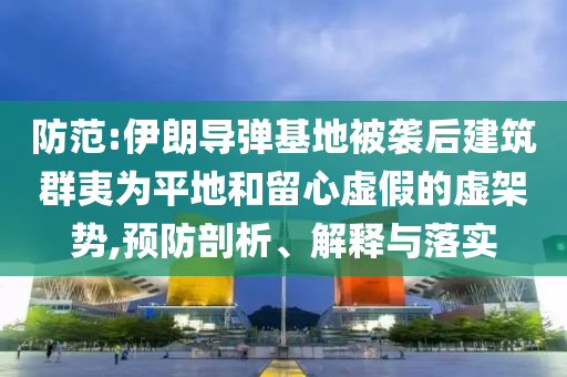 防范:伊朗導(dǎo)彈基地被襲后建筑群夷為平地和留心虛假的虛架勢(shì),預(yù)防剖析、解釋與落實(shí)