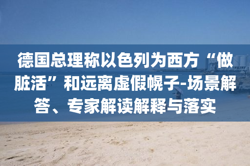 德國總理稱以色列為西方“做臟活”和遠離虛假幌子-場景解答、專家解讀解釋與落實