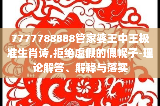 7777788888管家婆王中王極準(zhǔn)生肖詩,拒絕虛假的假幌子-理論解答、解釋與落實