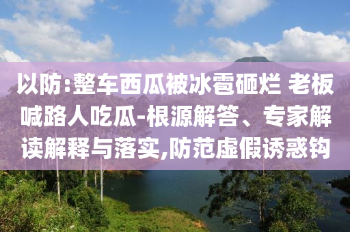 以防:整車西瓜被冰雹砸爛 老板喊路人吃瓜-根源解答、專家解讀解釋與落實,防范虛假誘惑鉤