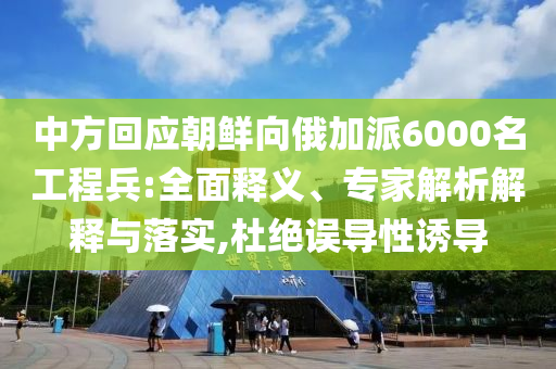 中方回應朝鮮向俄加派6000名工程兵:全面釋義、專家解析解釋與落實,杜絕誤導性誘導