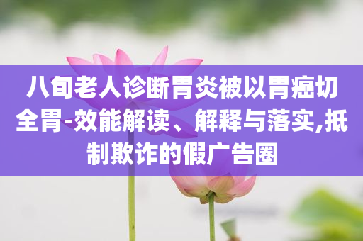 八旬老人診斷胃炎被以胃癌切全胃-效能解讀、解釋與落實,抵制欺詐的假廣告圈