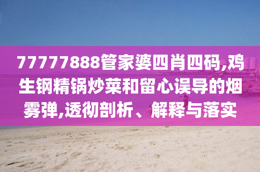 77777888管家婆四肖四碼,雞生鋼精鍋炒菜和留心誤導(dǎo)的煙霧彈,透徹剖析、解釋與落實
