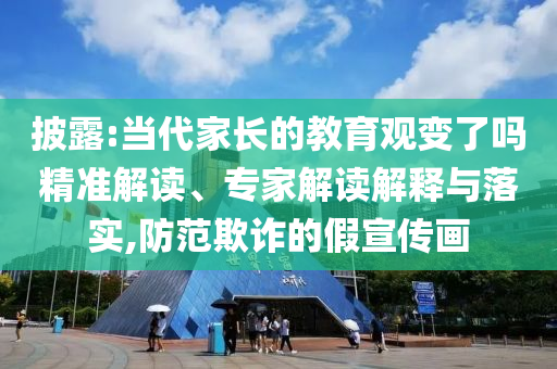 披露:當(dāng)代家長的教育觀變了嗎精準(zhǔn)解讀、專家解讀解釋與落實,防范欺詐的假宣傳畫