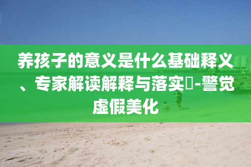 養(yǎng)孩子的意義是什么基礎釋義、專家解讀解釋與落實?-警覺虛假美化