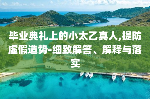 畢業(yè)典禮上的小太乙真人,提防虛假造勢-細(xì)致解答、解釋與落實(shí)