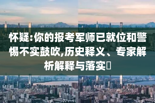 懷疑:你的報(bào)考軍師已就位和警惕不實(shí)鼓吹,歷史釋義、專家解析解釋與落實(shí)?