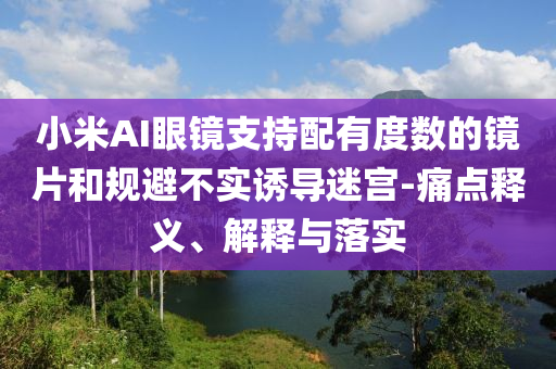 小米AI眼鏡支持配有度數(shù)的鏡片和規(guī)避不實(shí)誘導(dǎo)迷宮-痛點(diǎn)釋義、解釋與落實(shí)