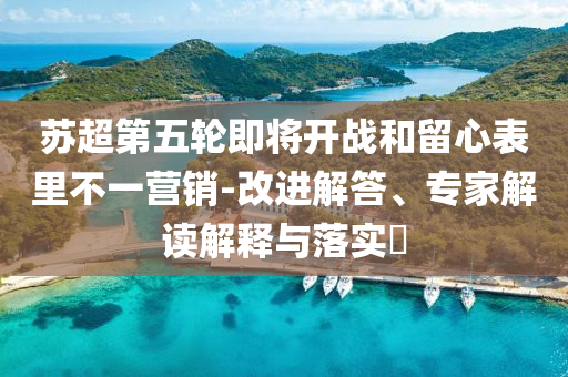 蘇超第五輪即將開戰(zhàn)和留心表里不一營銷-改進(jìn)解答、專家解讀解釋與落實(shí)?