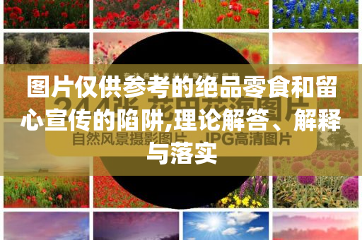 圖片僅供參考的絕品零食和留心宣傳的陷阱,理論解答、解釋與落實