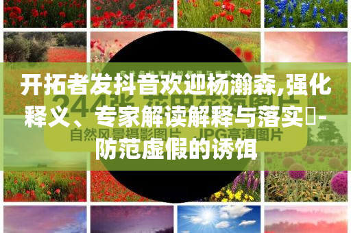 開拓者發(fā)抖音歡迎楊瀚森,強化釋義、專家解讀解釋與落實?-防范虛假的誘餌