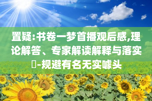置疑:書卷一夢首播觀后感,理論解答、專家解讀解釋與落實(shí)?-規(guī)避有名無實(shí)噱頭