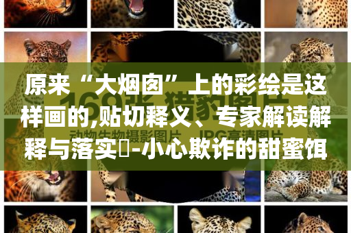 原來(lái)“大煙囪”上的彩繪是這樣畫(huà)的,貼切釋義、專(zhuān)家解讀解釋與落實(shí)?-小心欺詐的甜蜜餌