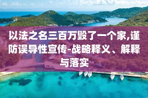 以法之名三百萬毀了一個家,謹(jǐn)防誤導(dǎo)性宣傳-戰(zhàn)略釋義、解釋與落實