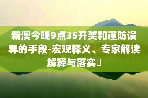 新澳今晚9點(diǎn)35開獎(jiǎng)和謹(jǐn)防誤導(dǎo)的手段-宏觀釋義、專家解讀解釋與落實(shí)?