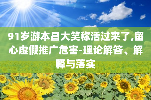 91歲游本昌大笑稱活過來了,留心虛假推廣危害-理論解答、解釋與落實(shí)