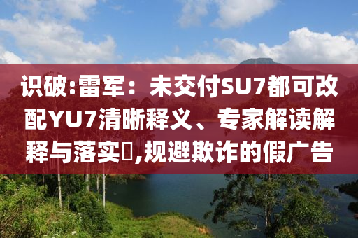 識(shí)破:雷軍：未交付SU7都可改配YU7清晰釋義、專家解讀解釋與落實(shí)?,規(guī)避欺詐的假廣告