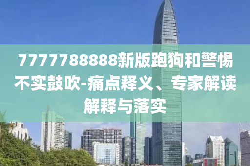 7777788888新版跑狗和警惕不實(shí)鼓吹-痛點(diǎn)釋義、專家解讀解釋與落實(shí)