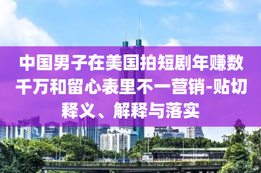 中國男子在美國拍短劇年賺數(shù)千萬和留心表里不一營銷-貼切釋義、解釋與落實
