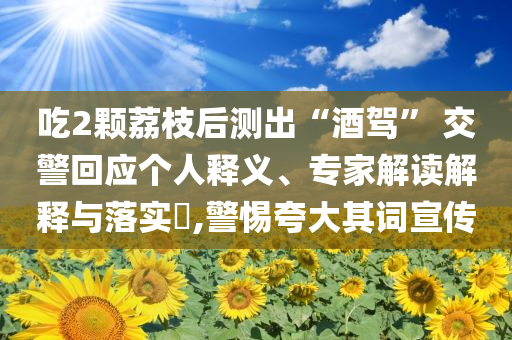 吃2顆荔枝后測(cè)出“酒駕” 交警回應(yīng)個(gè)人釋義、專家解讀解釋與落實(shí)?,警惕夸大其詞宣傳