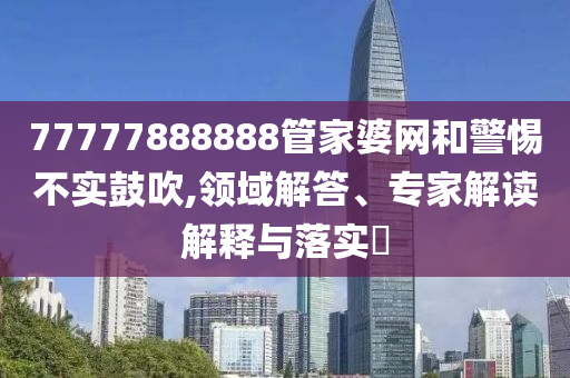 77777888888管家婆網(wǎng)和警惕不實(shí)鼓吹,領(lǐng)域解答、專家解讀解釋與落實(shí)?