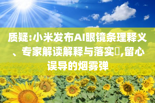 質(zhì)疑:小米發(fā)布AI眼鏡條理釋義、專家解讀解釋與落實(shí)?,留心誤導(dǎo)的煙霧彈
