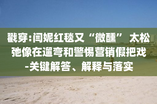 戳穿:閆妮紅毯又“微醺” 太松弛像在遛彎和警惕營銷假把戲-關(guān)鍵解答、解釋與落實(shí)