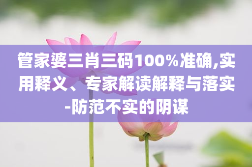 管家婆三肖三碼100%準(zhǔn)確,實(shí)用釋義、專家解讀解釋與落實(shí)-防范不實(shí)的陰謀