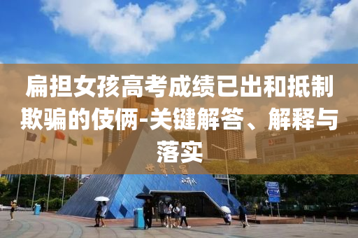 扁擔女孩高考成績已出和抵制欺騙的伎倆-關鍵解答、解釋與落實
