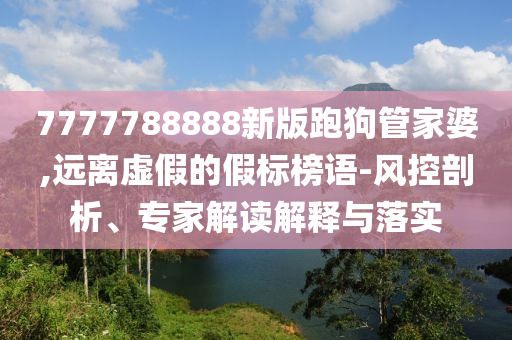 7777788888新版跑狗管家婆,遠(yuǎn)離虛假的假標(biāo)榜語(yǔ)-風(fēng)控剖析、專家解讀解釋與落實(shí)