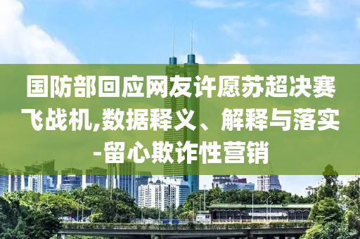 國(guó)防部回應(yīng)網(wǎng)友許愿蘇超決賽飛戰(zhàn)機(jī),數(shù)據(jù)釋義、解釋與落實(shí)-留心欺詐性營(yíng)銷