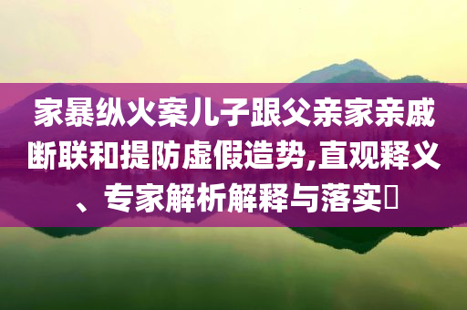 家暴縱火案兒子跟父親家親戚斷聯和提防虛假造勢,直觀釋義、專家解析解釋與落實?