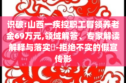 識破:山西一疾控職工冒領養(yǎng)老金69萬元,領域解答、專家解讀解釋與落實?-拒絕不實的假宣傳影