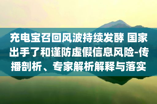 充電寶召回風(fēng)波持續(xù)發(fā)酵 國家出手了和謹(jǐn)防虛假信息風(fēng)險(xiǎn)-傳播剖析、專家解析解釋與落實(shí)