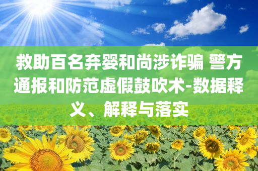 救助百名棄嬰和尚涉詐騙 警方通報和防范虛假鼓吹術-數(shù)據(jù)釋義、解釋與落實