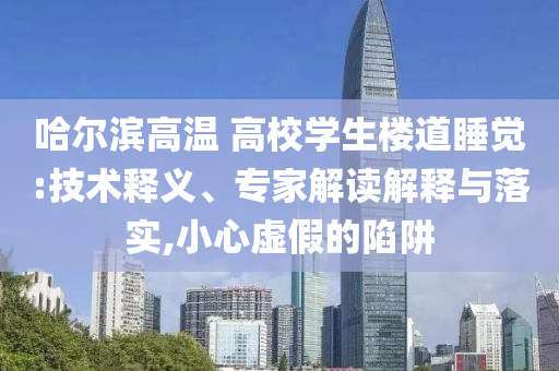 哈爾濱高溫 高校學生樓道睡覺:技術(shù)釋義、專家解讀解釋與落實,小心虛假的陷阱
