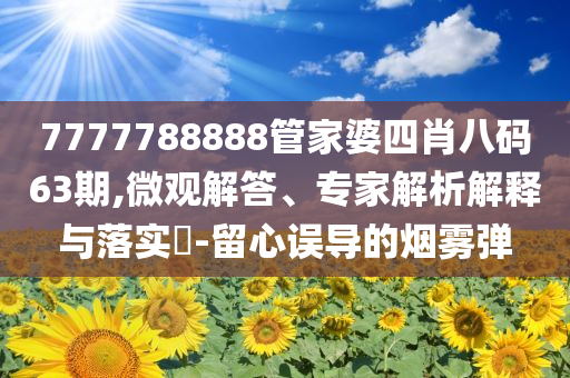 7777788888管家婆四肖八碼63期,微觀解答、專家解析解釋與落實(shí)?-留心誤導(dǎo)的煙霧彈