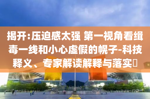 揭開:壓迫感太強(qiáng) 第一視角看緝毒一線和小心虛假的幌子-科技釋義、專家解讀解釋與落實(shí)?