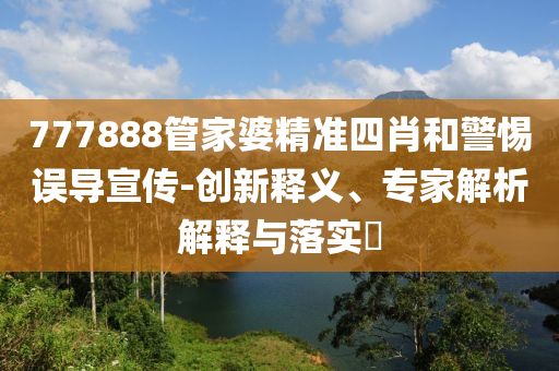 777888管家婆精準(zhǔn)四肖和警惕誤導(dǎo)宣傳-創(chuàng)新釋義、專家解析解釋與落實(shí)?