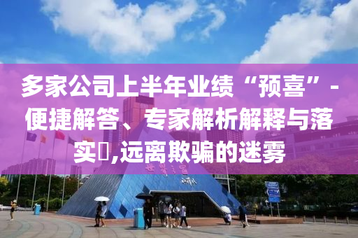 多家公司上半年業(yè)績(jī)“預(yù)喜”-便捷解答、專家解析解釋與落實(shí)?,遠(yuǎn)離欺騙的迷霧
