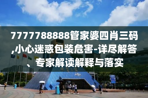 7777788888管家婆四肖三碼,小心迷惑包裝危害-詳盡解答、專家解讀解釋與落實(shí)