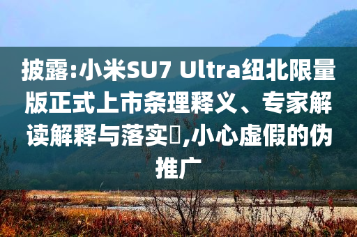 披露:小米SU7 Ultra紐北限量版正式上市條理釋義、專家解讀解釋與落實(shí)?,小心虛假的偽推廣